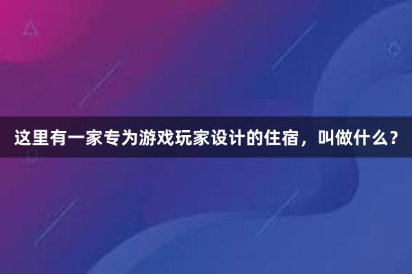 这里有一家专为游戏玩家设计的住宿，叫做什么？