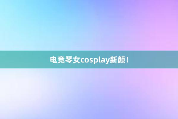 电竞琴女cosplay新颜！