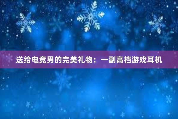 送给电竞男的完美礼物：一副高档游戏耳机