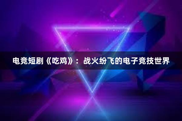 电竞短剧《吃鸡》：战火纷飞的电子竞技世界