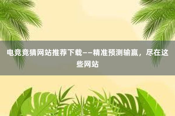 电竞竞猜网站推荐下载——精准预测输赢，尽在这些网站