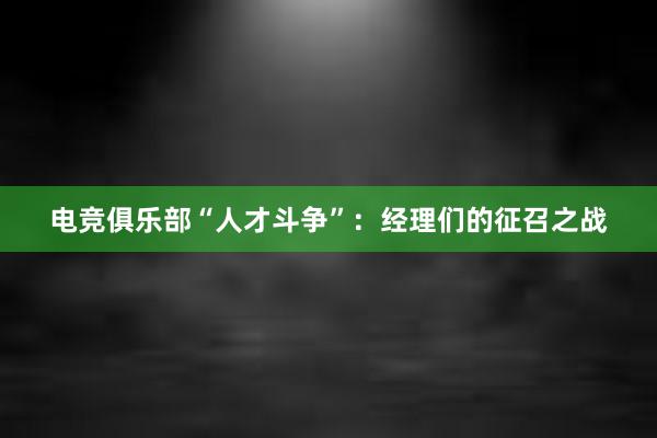 电竞俱乐部“人才斗争”：经理们的征召之战