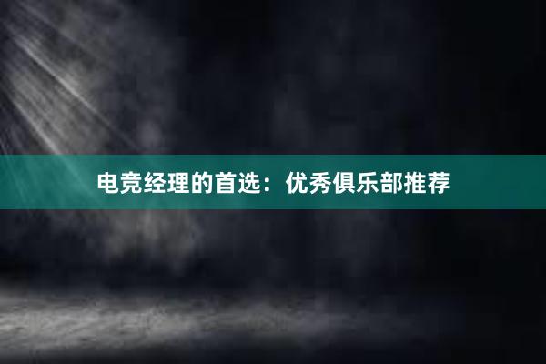 电竞经理的首选：优秀俱乐部推荐