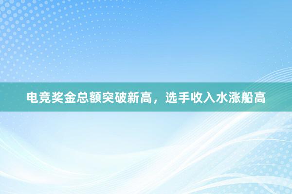 电竞奖金总额突破新高，选手收入水涨船高