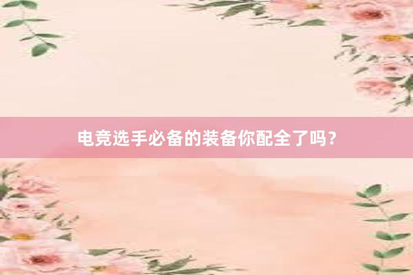 电竞选手必备的装备你配全了吗？