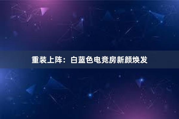 重装上阵：白蓝色电竞房新颜焕发