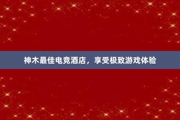 神木最佳电竞酒店，享受极致游戏体验