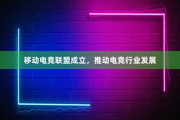 移动电竞联盟成立，推动电竞行业发展