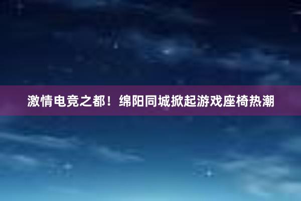 激情电竞之都！绵阳同城掀起游戏座椅热潮