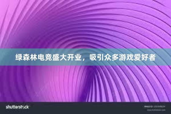 绿森林电竞盛大开业，吸引众多游戏爱好者