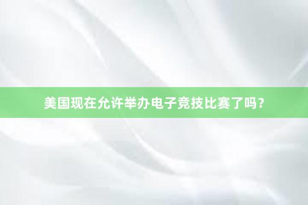 美国现在允许举办电子竞技比赛了吗？