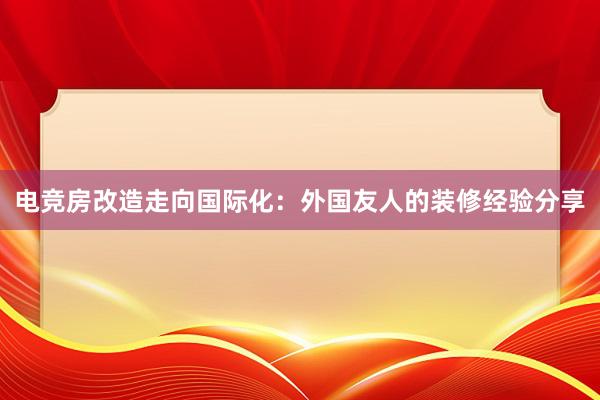 电竞房改造走向国际化：外国友人的装修经验分享