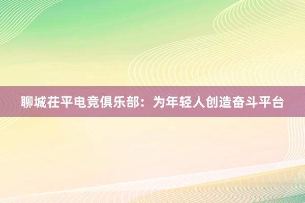 聊城茌平电竞俱乐部：为年轻人创造奋斗平台