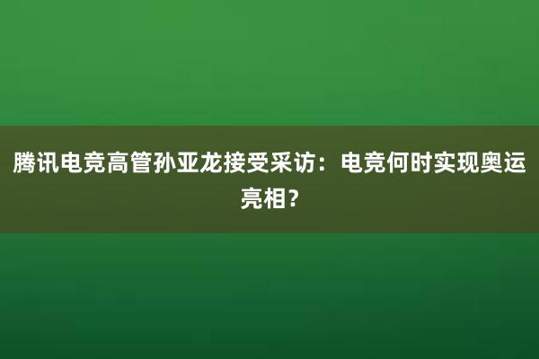 腾讯电竞高管孙亚龙接受采访：电竞何时实现奥运亮相？