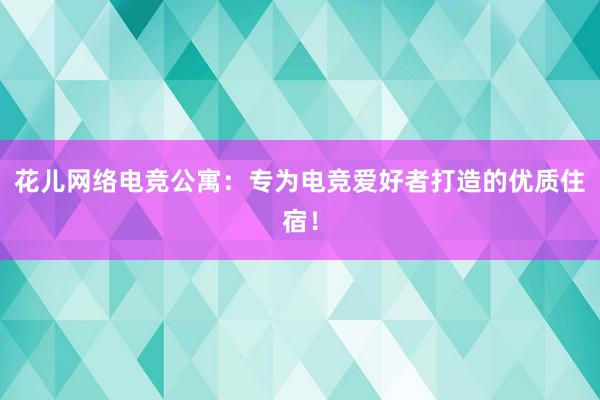 花儿网络电竞公寓：专为电竞爱好者打造的优质住宿！