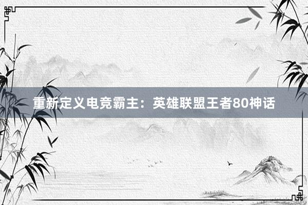 重新定义电竞霸主：英雄联盟王者80神话