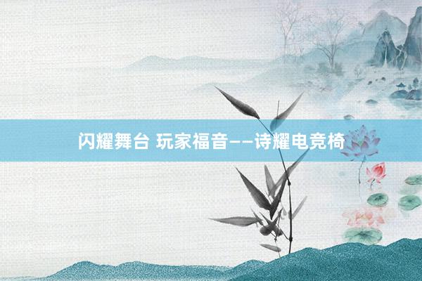 闪耀舞台 玩家福音——诗耀电竞椅