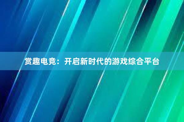 赏趣电竞：开启新时代的游戏综合平台