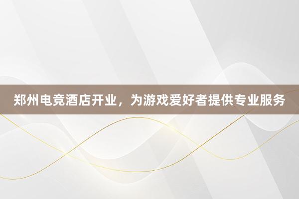 郑州电竞酒店开业，为游戏爱好者提供专业服务