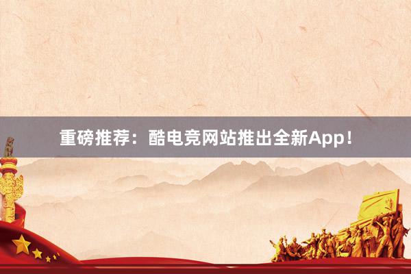 重磅推荐：酷电竞网站推出全新App！