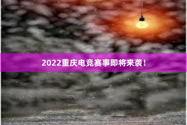 2022重庆电竞赛事即将来袭！