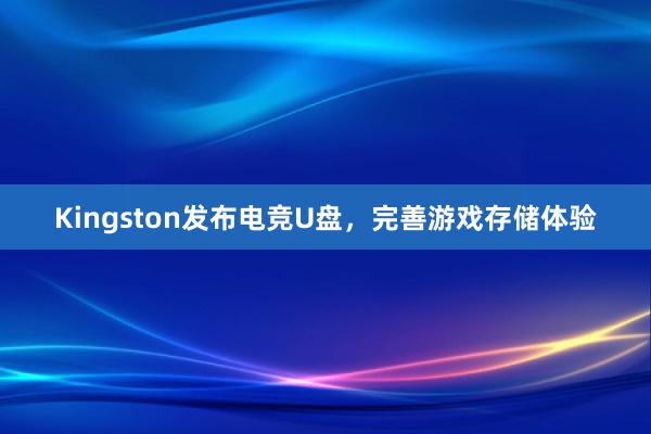 Kingston发布电竞U盘，完善游戏存储体验