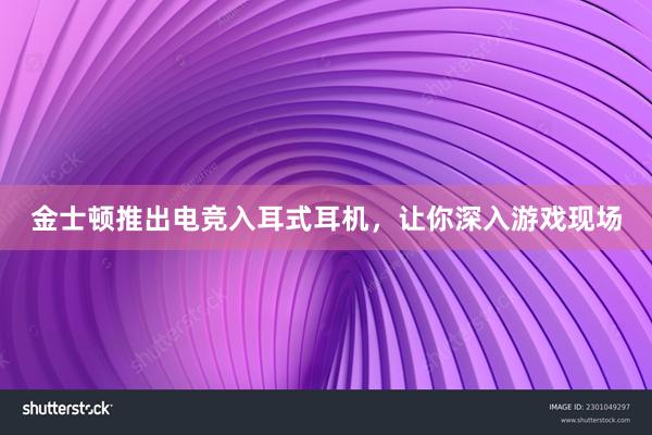 金士顿推出电竞入耳式耳机，让你深入游戏现场