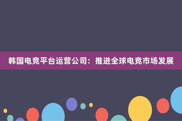 韩国电竞平台运营公司：推进全球电竞市场发展