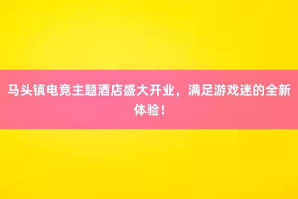 马头镇电竞主题酒店盛大开业，满足游戏迷的全新体验！