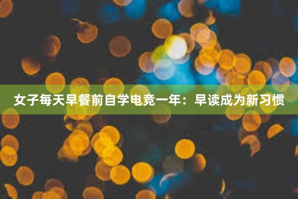 女子每天早餐前自学电竞一年：早读成为新习惯