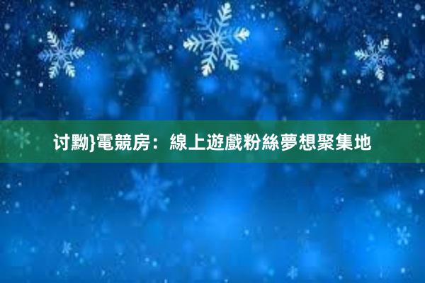 讨黝}電競房：線上遊戲粉絲夢想聚集地